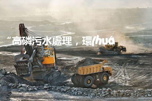 “高磷污水處理，環(huán)保先鋒，守護(hù)碧水藍(lán)天！”